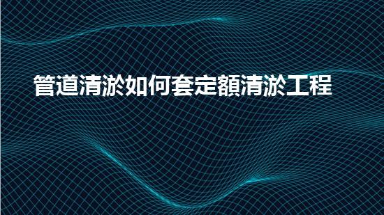 管道清淤如何套定額清淤工程：如何提升施工效率和安全性？